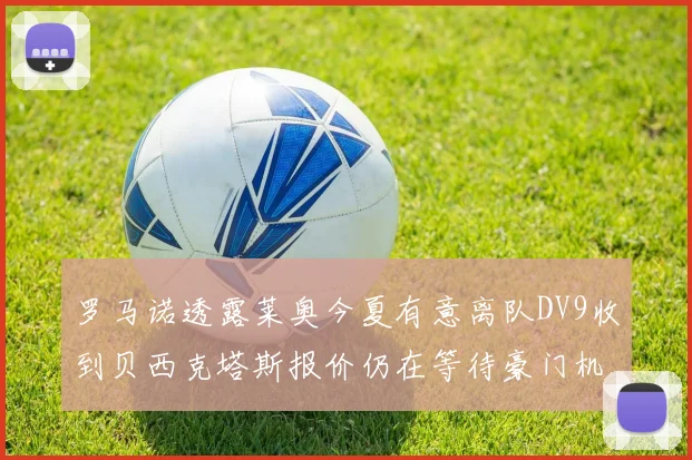 罗马诺透露莱奥今夏有意离队DV9收到贝西克塔斯报价仍在等待豪门机会