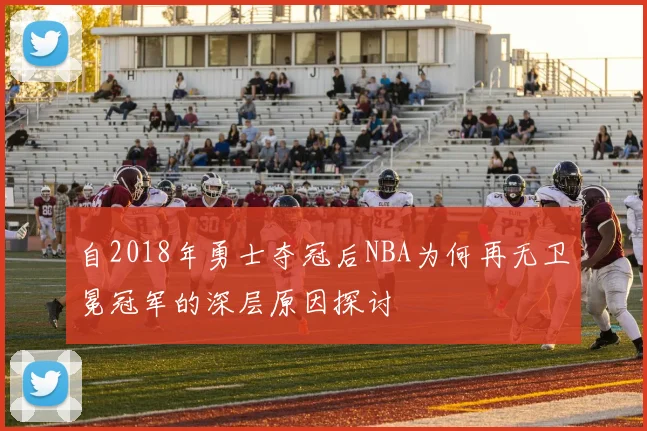自2018年勇士夺冠后NBA为何再无卫冕冠军的深层原因探讨