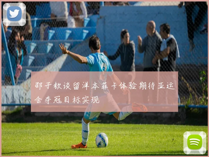 邵子钦谈留洋本菲卡体验期待亚运会夺冠目标实现