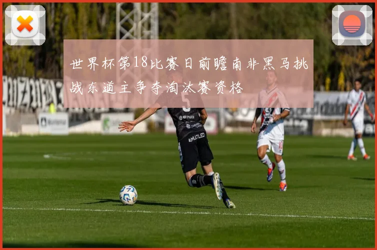 世界杯第18比赛日前瞻南非黑马挑战东道主争夺淘汰赛资格