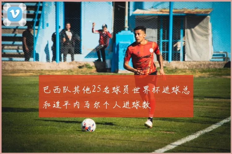 巴西队其他25名球员世界杯进球总和追平内马尔个人进球数