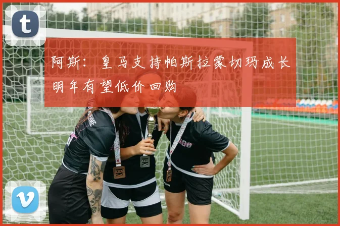 阿斯：皇马支持帕斯拉蒙切玛成长明年有望低价回购