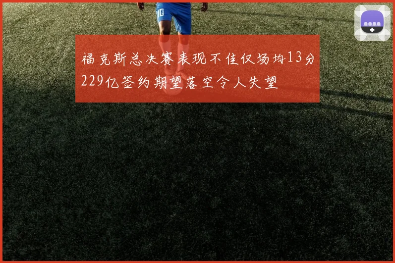 福克斯总决赛表现不佳仅场均13分229亿签约期望落空令人失望