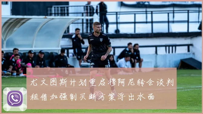 尤文图斯计划重启穆阿尼转会谈判租借加强制买断方案浮出水面