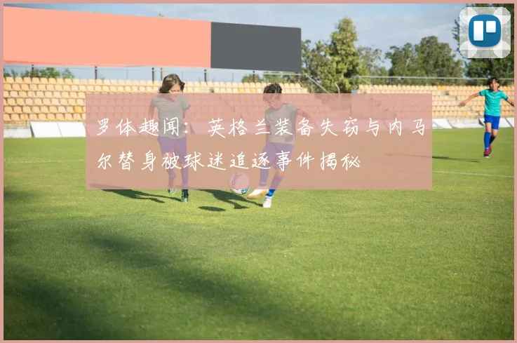 罗体趣闻：英格兰装备失窃与内马尔替身被球迷追逐事件揭秘