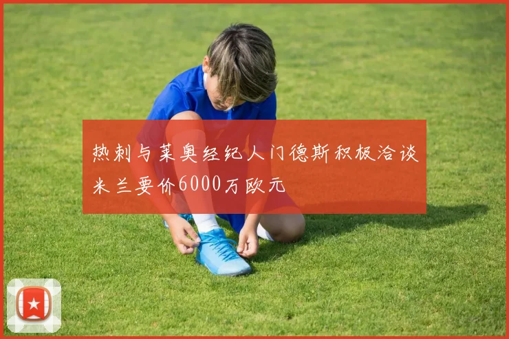 热刺与莱奥经纪人门德斯积极洽谈米兰要价6000万欧元